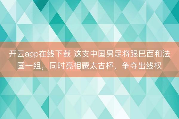 开云app在线下载 这支中国男足将跟巴西和法国一组,同时亮相蒙太古杯,争夺出线权