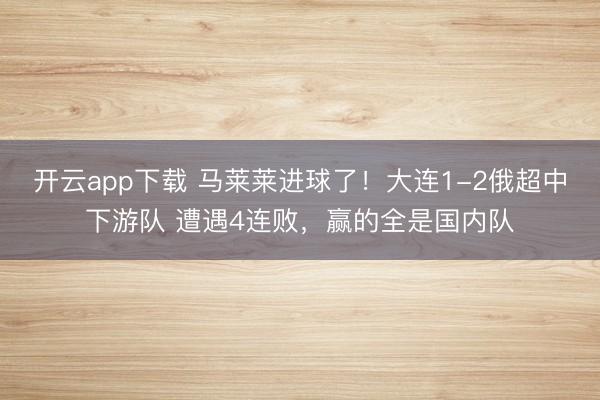 开云app下载 马莱莱进球了！大连1-2俄超中下游队 遭遇4连败，赢的全是国内队