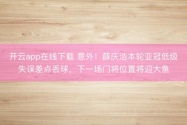 开云app在线下载 意外!薛庆浩本轮亚冠低级失误差点丢球,下一场门将位置将迎大鱼