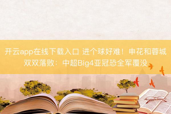 开云app在线下载入口 进个球好难!申花和蓉城双双落败:中超Big4亚冠恐全军覆没