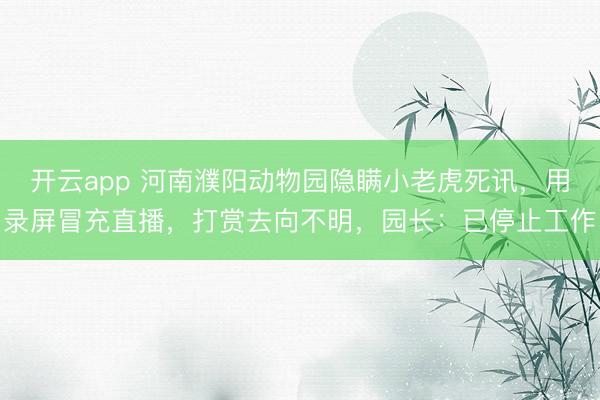 开云app 河南濮阳动物园隐瞒小老虎死讯，用录屏冒充直播，打赏去向不明，园长：已停止工作
