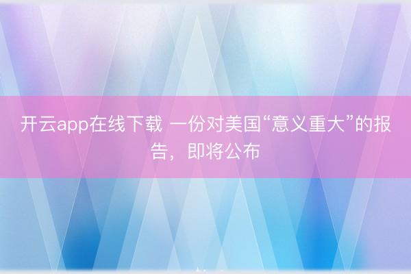 开云app在线下载 一份对美国“意义重大”的报告，即将公布