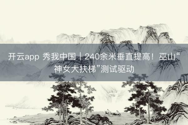 开云app 秀我中国｜240余米垂直提高！巫山“神女大扶梯”测试驱动