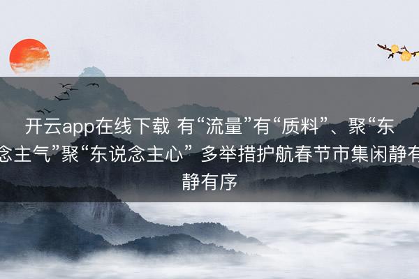 开云app在线下载 有“流量”有“质料”、聚“东说念主气”聚“东说念主心” 多举措护航春节市集闲静有序