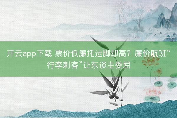 开云app下载 票价低廉托运脚却高？廉价航班“行李刺客”让东谈主委屈