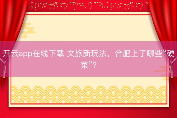 开云app在线下载 文旅新玩法,合肥上了哪些“硬菜”?