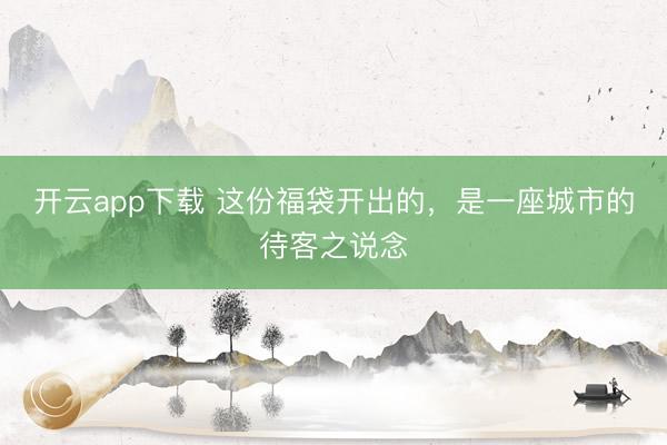 开云app下载 这份福袋开出的，是一座城市的待客之说念
