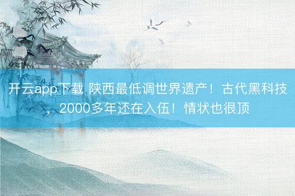 开云app下载 陕西最低调世界遗产!古代黑科技,2000多年还在入伍!情状也很顶