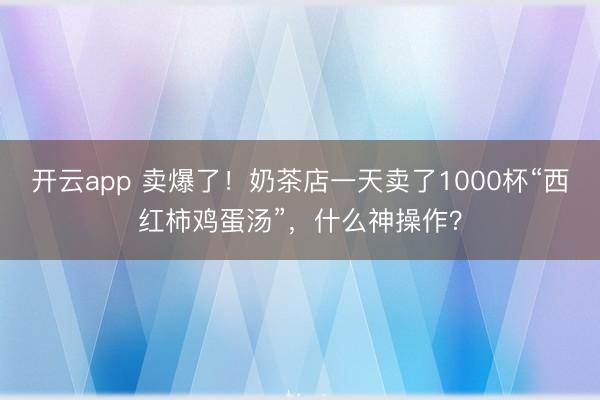 开云app 卖爆了！奶茶店一天卖了1000杯“西红柿鸡蛋汤”，什么神操作？