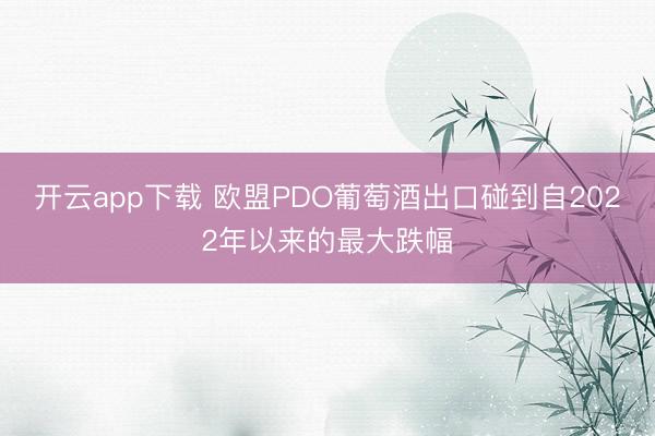 开云app下载 欧盟PDO葡萄酒出口碰到自2022年以来的最大跌幅