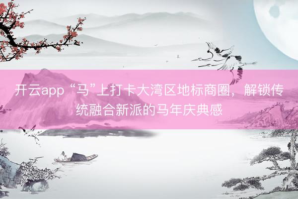 开云app “马”上打卡大湾区地标商圈，解锁传统融合新派的马年庆典感
