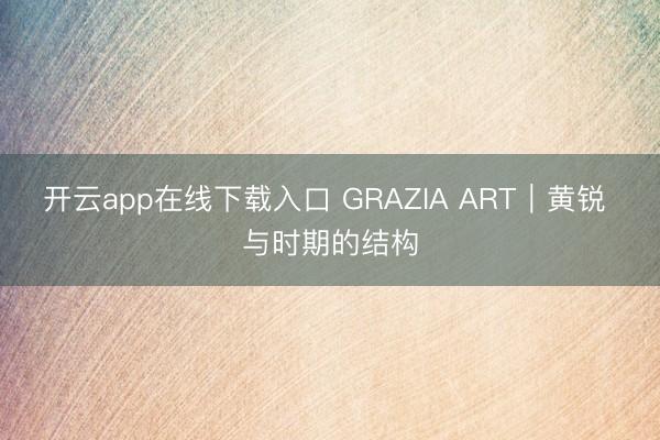 开云app在线下载入口 GRAZIA ART｜黄锐 与时期的结构