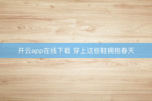 开云app在线下载 穿上这些鞋拥抱春天