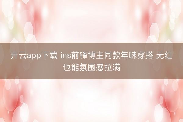 开云app下载 ins前锋博主同款年味穿搭 无红也能氛围感拉满