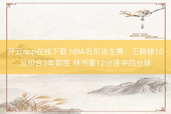 开云app在线下载 NBA名东谈主赛：王鹤棣10分纠合3年取胜 林书豪12分连中四分球