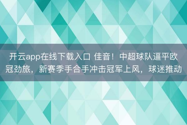 开云app在线下载入口 佳音!中超球队逼平欧冠劲旅,新赛季手合手冲击冠军上风,球迷推动