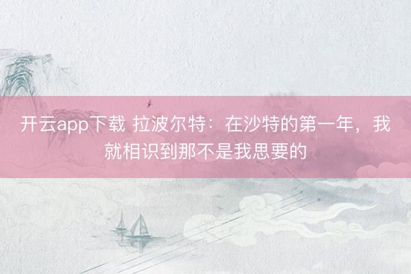 开云app下载 拉波尔特：在沙特的第一年，我就相识到那不是我思要的