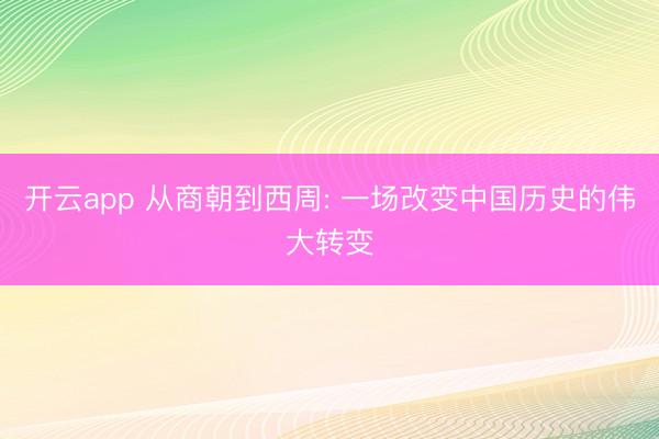 开云app 从商朝到西周: 一场改变中国历史的伟大转变