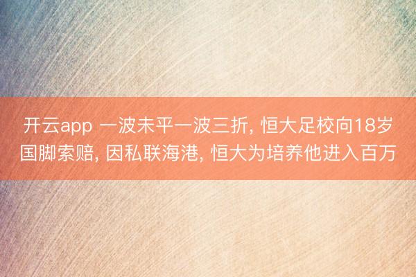 开云app 一波未平一波三折， 恒大足校向18岁国脚索赔， 因私联海港， 恒大为培养他进入百万