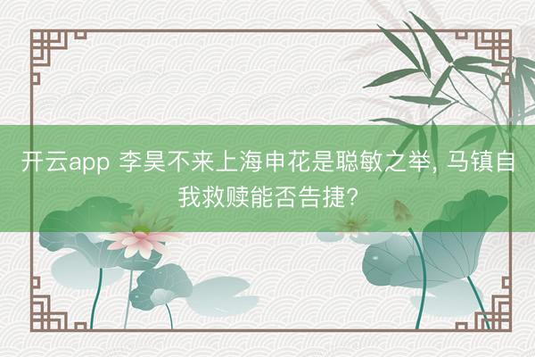 开云app 李昊不来上海申花是聪敏之举, 马镇自我救赎能否告捷?