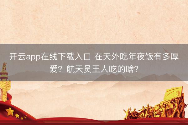 开云app在线下载入口 在天外吃年夜饭有多厚爱？航天员王人吃的啥？