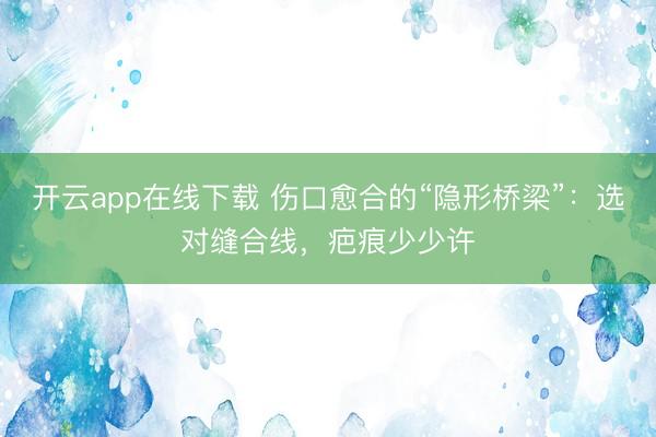 开云app在线下载 伤口愈合的“隐形桥梁”：选对缝合线，疤痕少少许