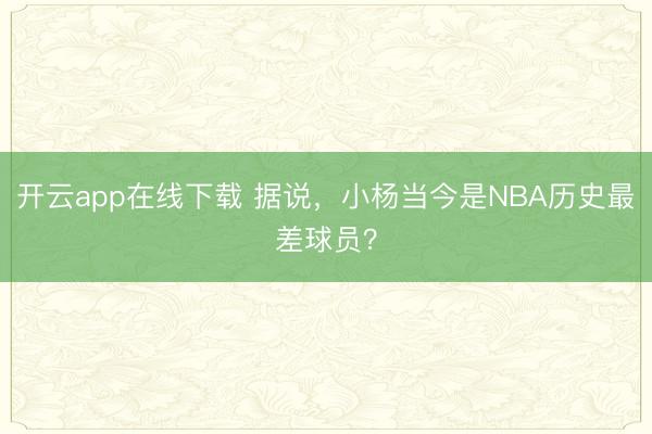 开云app在线下载 据说，小杨当今是NBA历史最差球员？