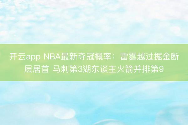 开云app NBA最新夺冠概率：雷霆越过掘金断层居首 马刺第3湖东谈主火箭并排第9