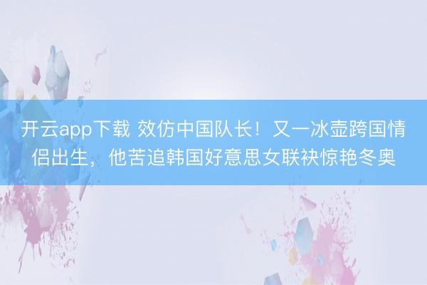 开云app下载 效仿中国队长！又一冰壶跨国情侣出生，他苦追韩国好意思女联袂惊艳冬奥