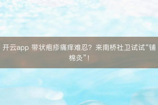 开云app 带状疱疹痛痒难忍?来南桥社卫试试“铺棉灸”!