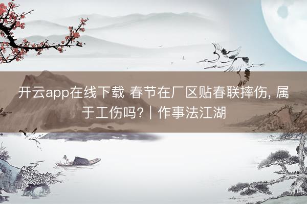 开云app在线下载 春节在厂区贴春联摔伤， 属于工伤吗?｜作事法江湖