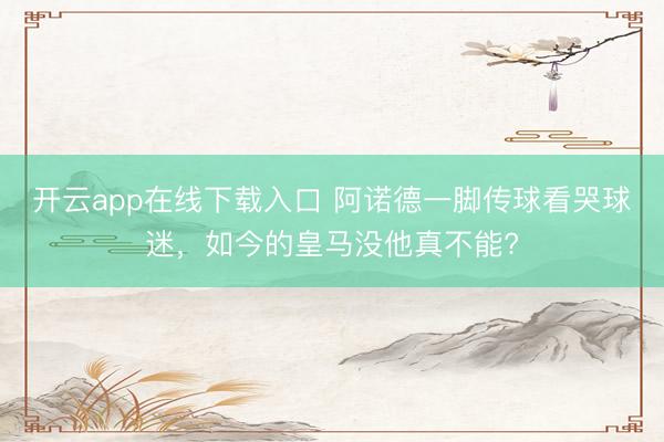 开云app在线下载入口 阿诺德一脚传球看哭球迷,如今的皇马没他真不能?