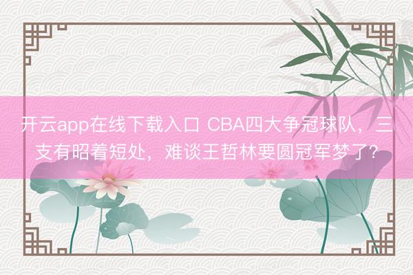 开云app在线下载入口 CBA四大争冠球队，三支有昭着短处，难谈王哲林要圆冠军梦了？