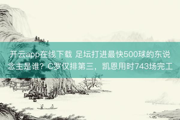 开云app在线下载 足坛打进最快500球的东说念主是谁?C罗仅排第三,凯恩用时743场完工