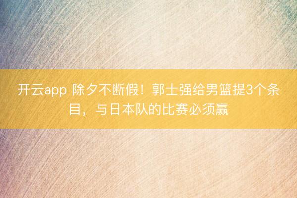 开云app 除夕不断假！郭士强给男篮提3个条目，与日本队的比赛必须赢