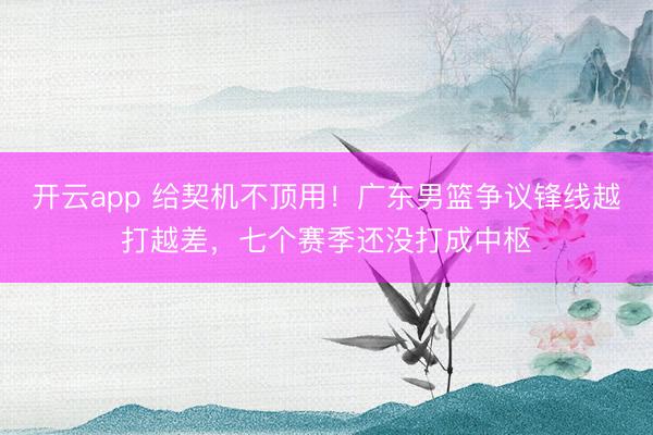 开云app 给契机不顶用！广东男篮争议锋线越打越差，七个赛季还没打成中枢
