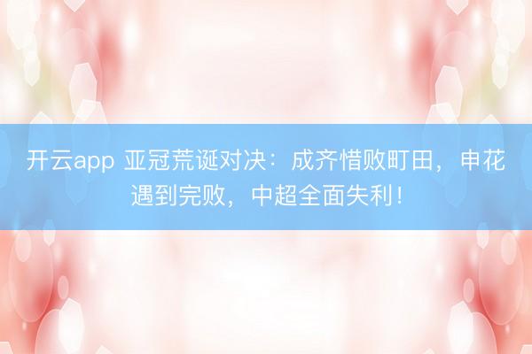开云app 亚冠荒诞对决:成齐惜败町田,申花遇到完败,中超全面失利!