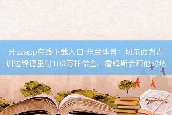 开云app在线下载入口 米兰体育:切尔西为青训边锋德里付100万补偿金;詹姆斯会和他对练