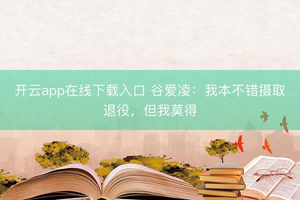开云app在线下载入口 谷爱凌：我本不错摄取退役，但我莫得