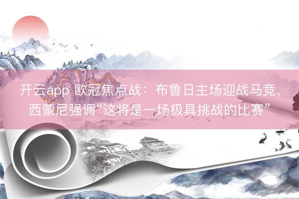 开云app 欧冠焦点战：布鲁日主场迎战马竞，西蒙尼强调“这将是一场极具挑战的比赛”