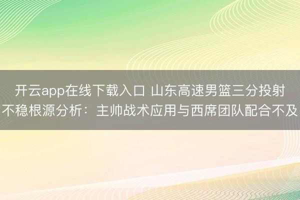 开云app在线下载入口 山东高速男篮三分投射不稳根源分析：主帅战术应用与西席团队配合不及
