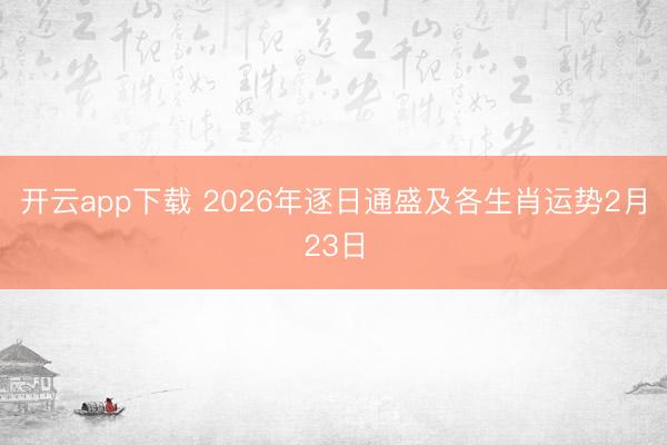 开云app下载 2026年逐日通盛及各生肖运势2月23日