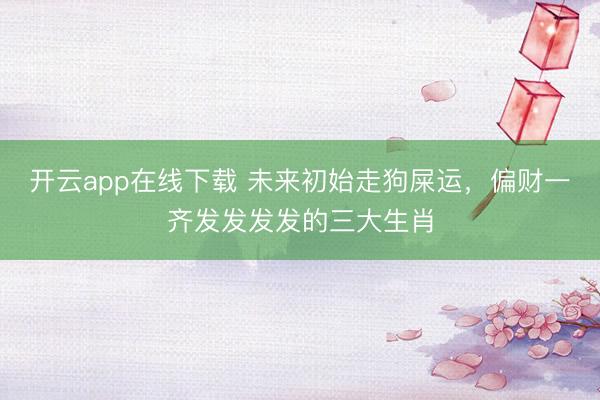 开云app在线下载 未来初始走狗屎运，偏财一齐发发发发的三大生肖
