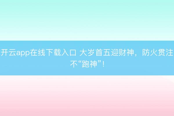 开云app在线下载入口 大岁首五迎财神，防火贯注不“跑神”！