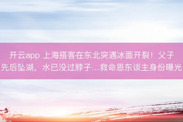 开云app 上海搭客在东北突遇冰面开裂！父子先后坠湖，水已没过脖子…救命恩东谈主身份曝光