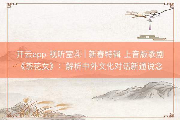 开云app 视听室④ | 新春特辑 上音版歌剧《茶花女》：解析中外文化对话新通说念