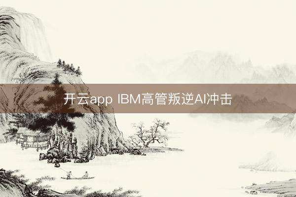 开云app IBM高管叛逆AI冲击