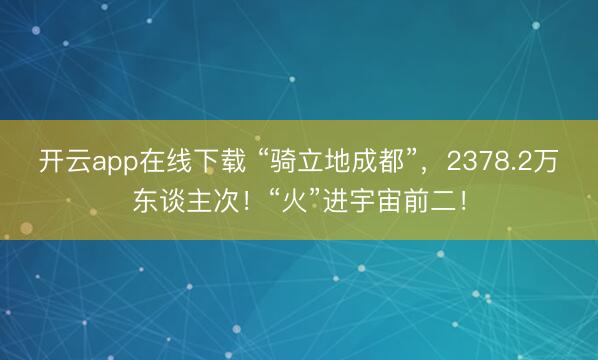 开云app在线下载 “骑立地成都”,2378.2万东谈主次!“火”进宇宙前二!