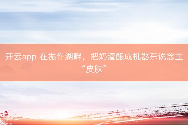 开云app 在振作湖畔，把奶渣酿成机器东说念主“皮肤”