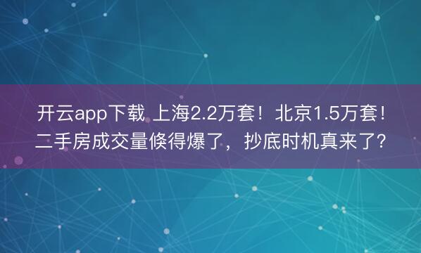 开云app下载 上海2.2万套！北京1.5万套！二手房成交量倏得爆了，抄底时机真来了？